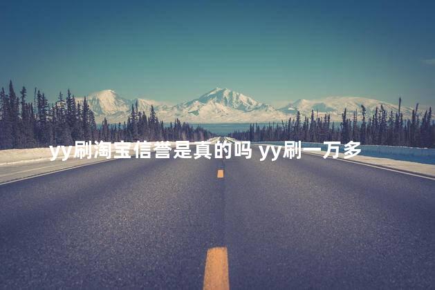 yy刷淘宝信誉是真的吗 yy刷一万多少财富值
